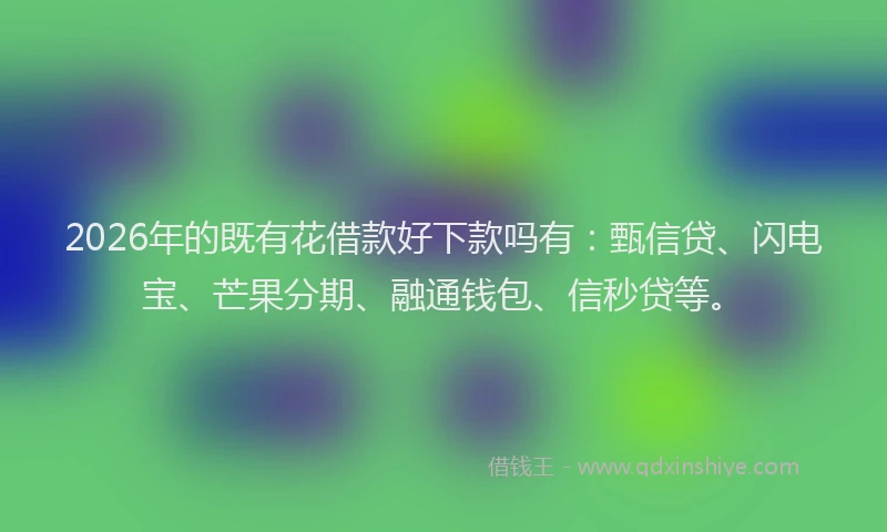 2026年的既有花借款好下款吗有：甄信贷、闪电宝、芒果分期、融通钱包、信秒贷等。