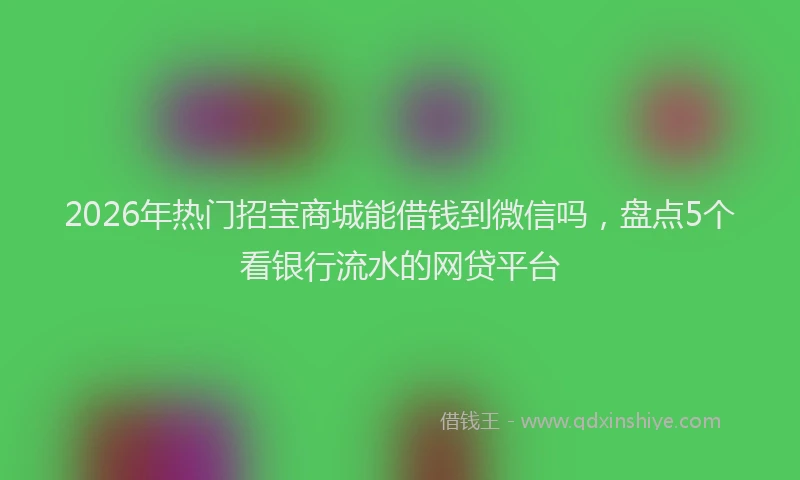 2026年热门招宝商城能借钱到微信吗，盘点5个看银行流水的网贷平台
