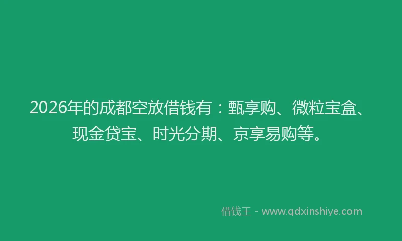 2026年的成都空放借钱有：甄享购、微粒宝盒、现金贷宝、时光分期、京享易购等。