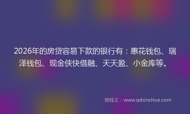 2026年的房贷容易下款的银行有：惠花钱包、瑞泽钱包、现金侠快借融、天天盈、小金库等。