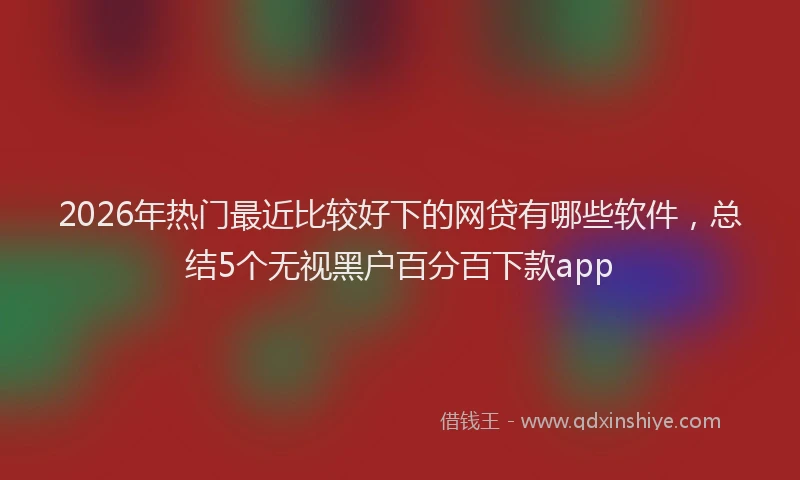 2026年热门最近比较好下的网贷有哪些软件，总结5个无视黑户百分百下款app