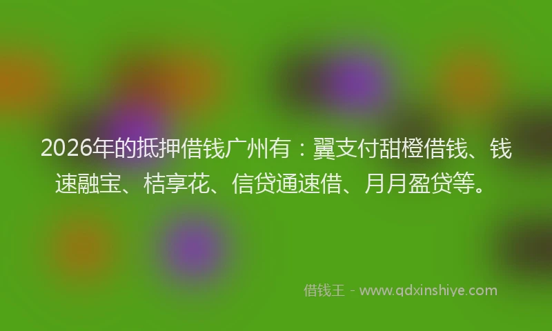2026年的抵押借钱广州有：翼支付甜橙借钱、钱速融宝、桔享花、信贷通速借、月月盈贷等。