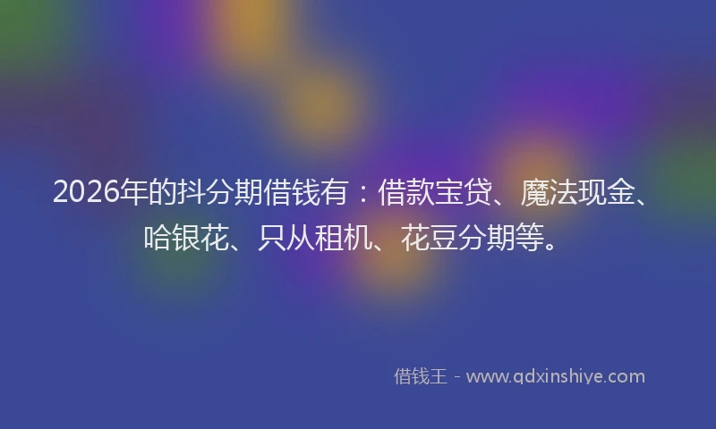 2026年的抖分期借钱有：借款宝贷、魔法现金、哈银花、只从租机、花豆分期等。