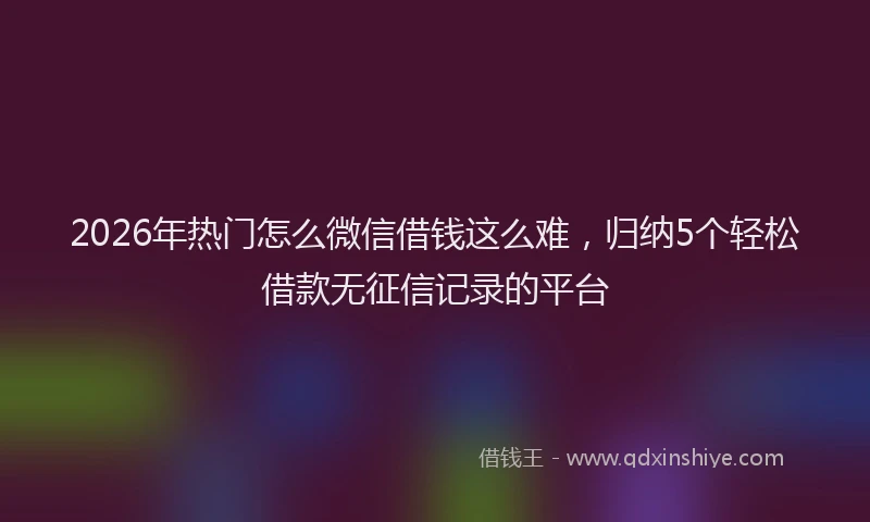 2026年热门怎么微信借钱这么难，归纳5个轻松借款无征信记录的平台