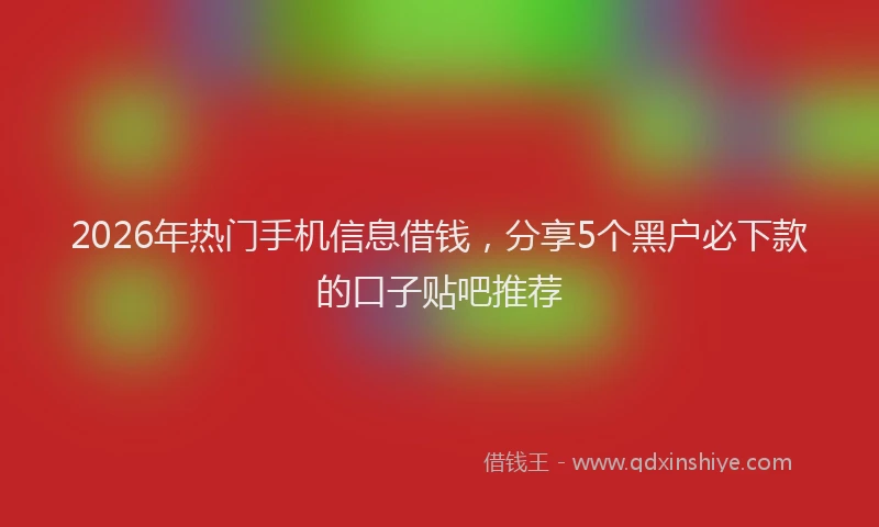 2026年热门手机信息借钱，分享5个黑户必下款的口子贴吧推荐