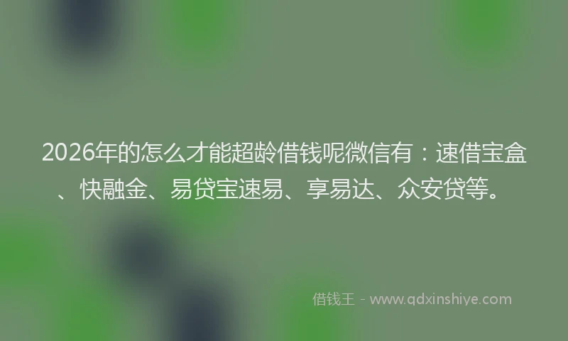 2026年的怎么才能超龄借钱呢微信有：速借宝盒、快融金、易贷宝速易、享易达、众安贷等。