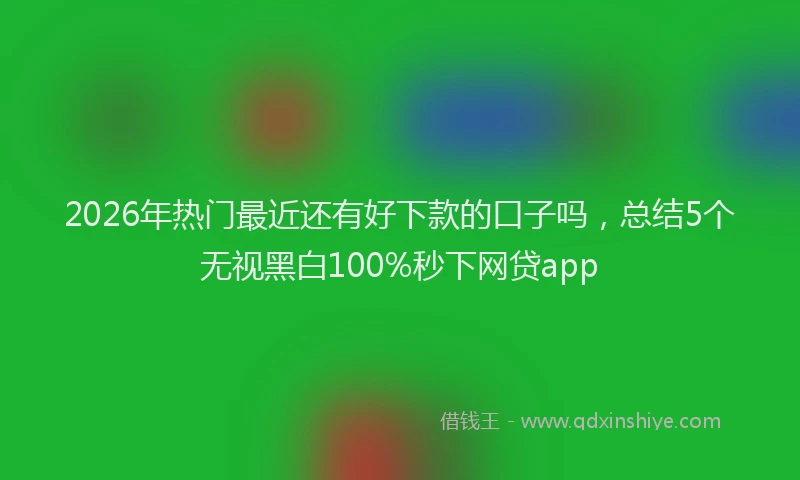 2026年热门最近还有好下款的口子吗，总结5个无视黑白100%秒下网贷app