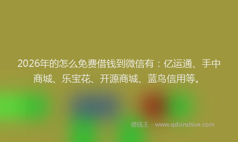 2026年的怎么免费借钱到微信有：亿运通、手中商城、乐宝花、开源商城、蓝鸟信用等。