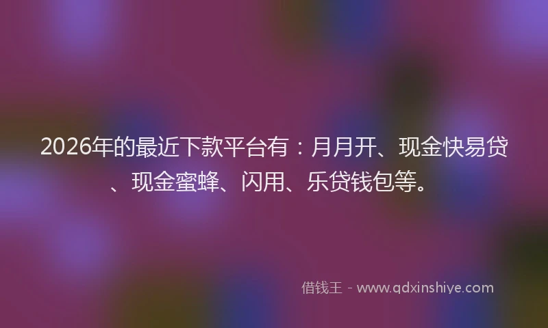 2026年的最近下款平台有：月月开、现金快易贷、现金蜜蜂、闪用、乐贷钱包等。