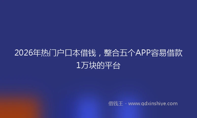 2026年热门户口本借钱,整合五个APP容易借款1万块的平台