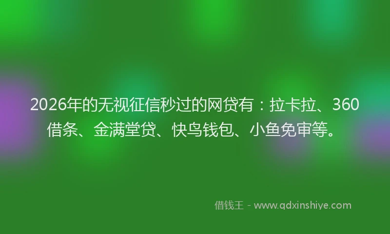 2026年的无视征信秒过的网贷有：拉卡拉、360借条、金满堂贷、快鸟钱包、小鱼免审等。