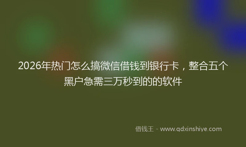 2026年热门怎么搞微信借钱到银行卡，整合五个黑户急需三万秒到的的软件