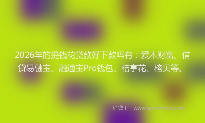 2026年的提钱花贷款好下款吗有：爱木财富、借贷易融宝、融通宝Pro钱包、桔享花、榕贝等。