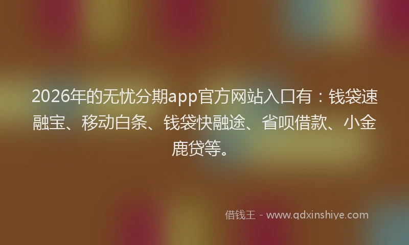 2026年的无忧分期app官方网站入口有:钱袋速融宝、移动白条、钱袋快融途、省呗借款、小金鹿贷等。