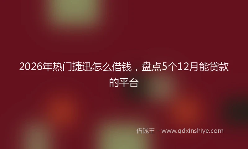 2026年热门捷迅怎么借钱,盘点5个12月能贷款的平台