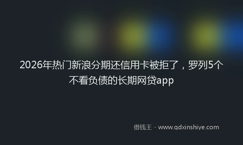 2026年热门新浪分期还信用卡被拒了，罗列5个不看负债的长期网贷app
