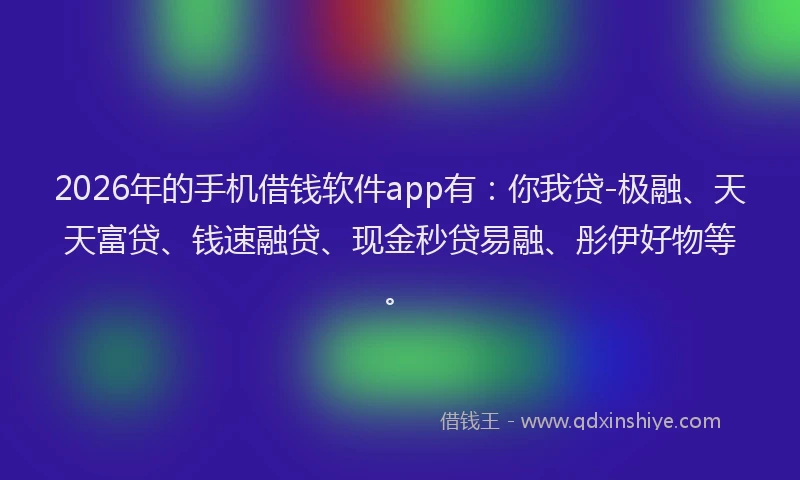 2026年的手机借钱软件app有：你我贷-极融、天天富贷、钱速融贷、现金秒贷易融、彤伊好物等。