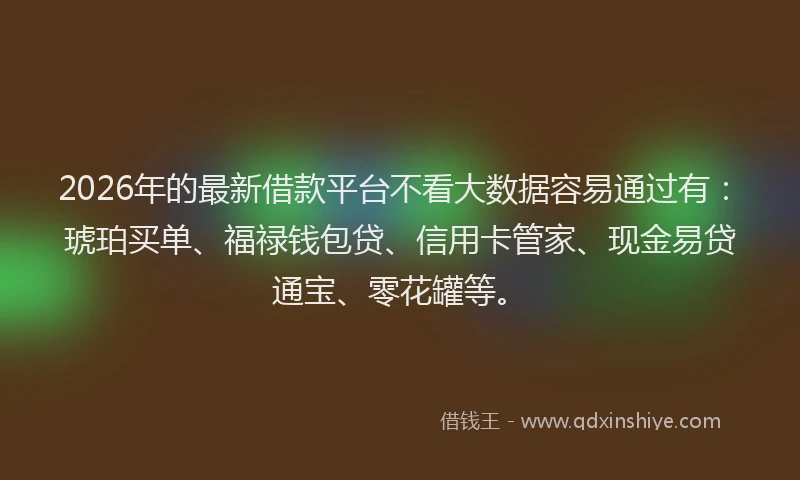 2026年的最新借款平台不看大数据容易通过有:琥珀买单、福禄钱包贷、信用卡管家、现金易贷通宝、零花罐等。