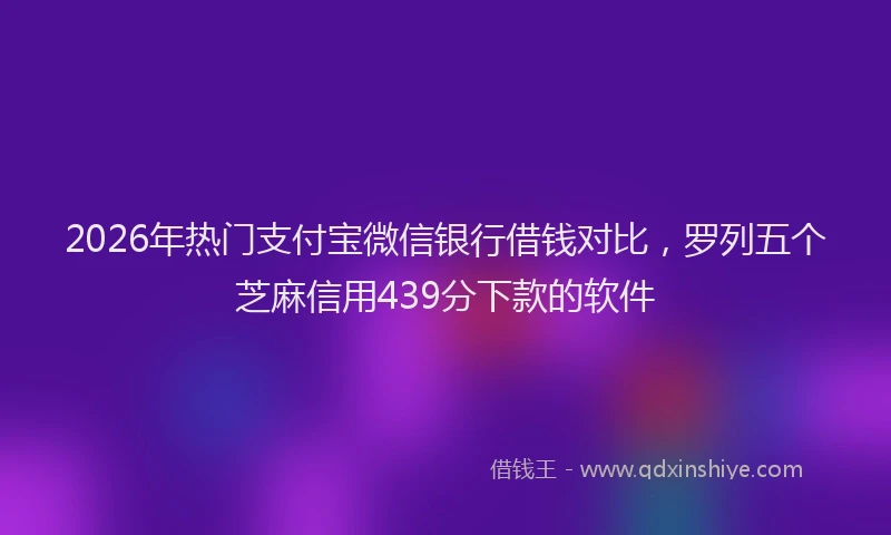 2026年热门支付宝微信银行借钱对比，罗列五个芝麻信用439分下款的软件