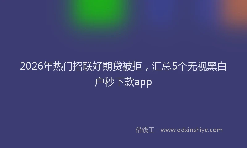 2026年热门招联好期贷被拒，汇总5个无视黑白户秒下款app