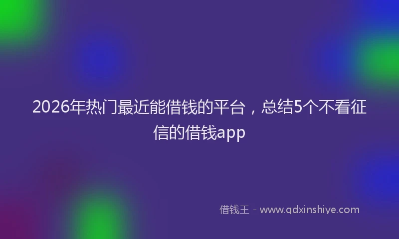 2026年热门最近能借钱的平台，总结5个不看征信的借钱app