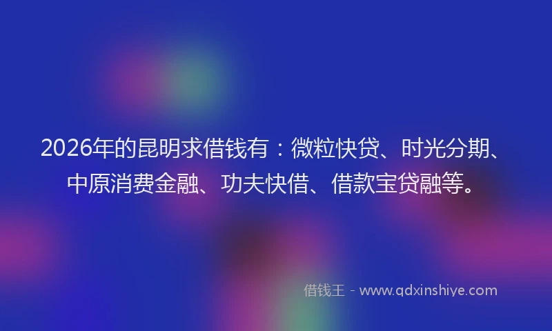 2026年的昆明求借钱有:微粒快贷、时光分期、中原消费金融、功夫快借、借款宝贷融等。