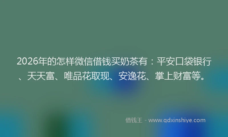 2026年的怎样微信借钱买奶茶有：平安口袋银行、天天富、唯品花取现、安逸花、掌上财富等。