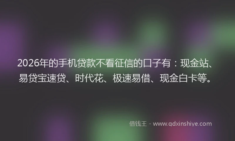 2026年的手机贷款不看征信的口子有：现金站、易贷宝速贷、时代花、极速易借、现金白卡等。