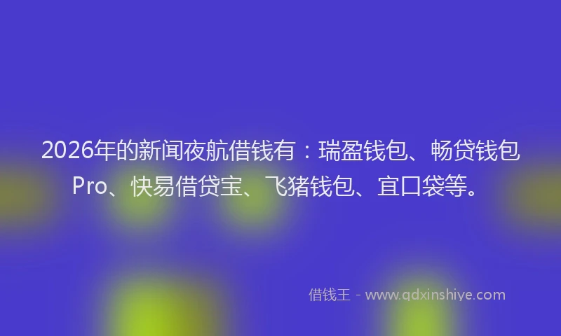 2026年的新闻夜航借钱有：瑞盈钱包、畅贷钱包Pro、快易借贷宝、飞猪钱包、宜口袋等。