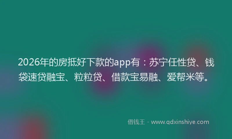 2026年的房抵好下款的app有：苏宁任性贷、钱袋速贷融宝、粒粒贷、借款宝易融、爱帮米等。