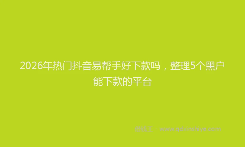 2026年热门抖音易帮手好下款吗，整理5个黑户能下款的平台