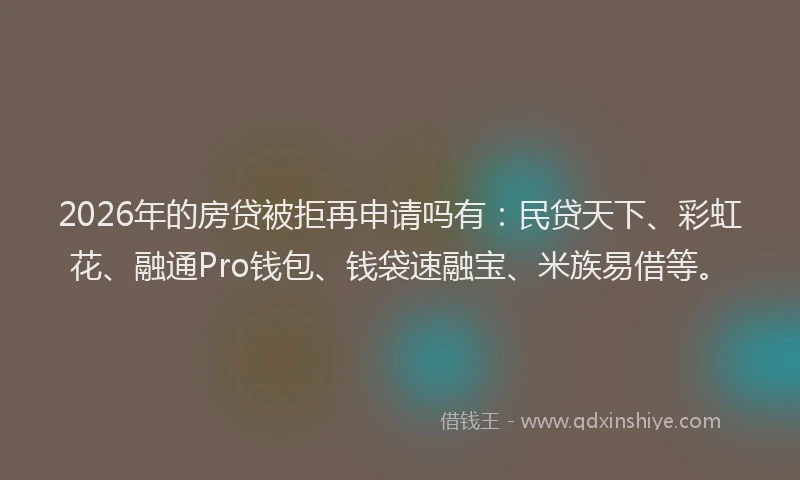 2026年的房贷被拒再申请吗有：民贷天下、彩虹花、融通Pro钱包、钱袋速融宝、米族易借等。