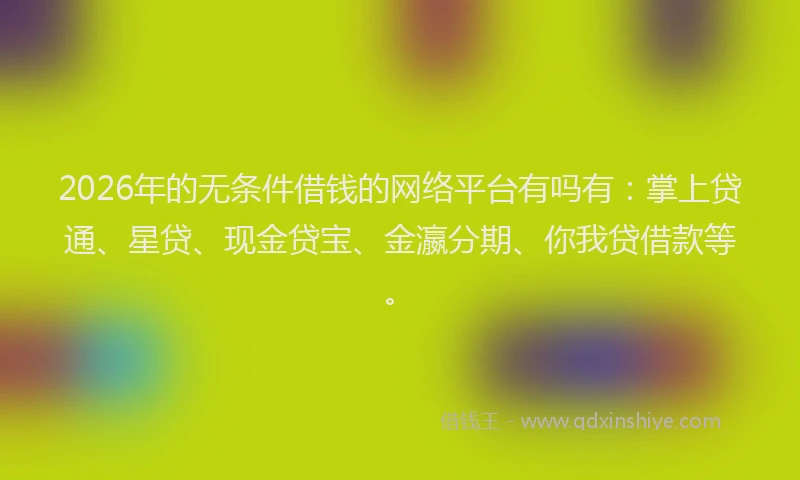 2026年的无条件借钱的网络平台有吗有：掌上贷通、星贷、现金贷宝、金瀛分期、你我贷借款等。