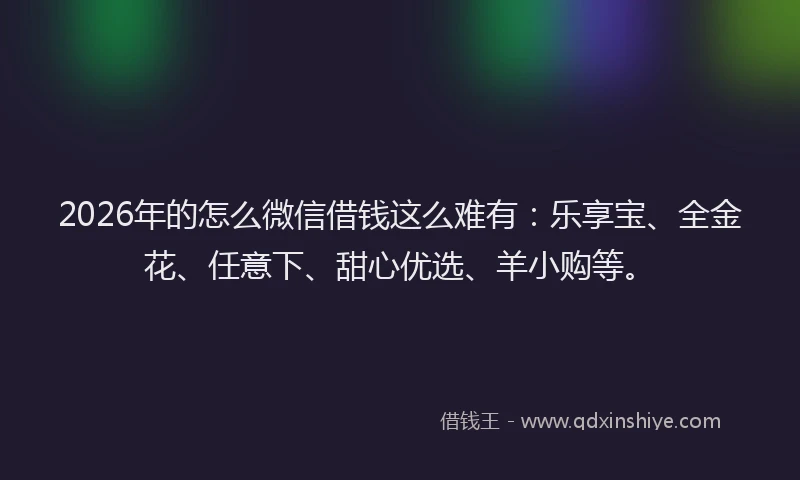 2026年的怎么微信借钱这么难有：乐享宝、全金花、任意下、甜心优选、羊小购等。