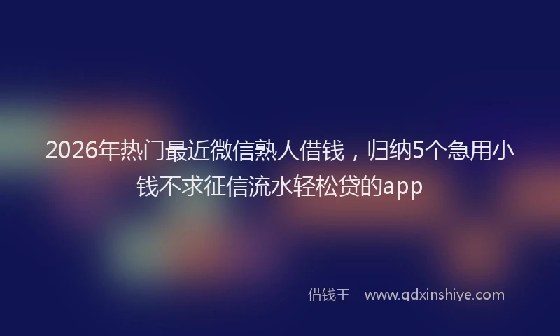 2026年热门最近微信熟人借钱，归纳5个急用小钱不求征信流水轻松贷的app