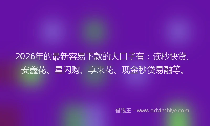 2026年的最新容易下款的大口子有：读秒快贷、安鑫花、星闪购、享来花、现金秒贷易融等。