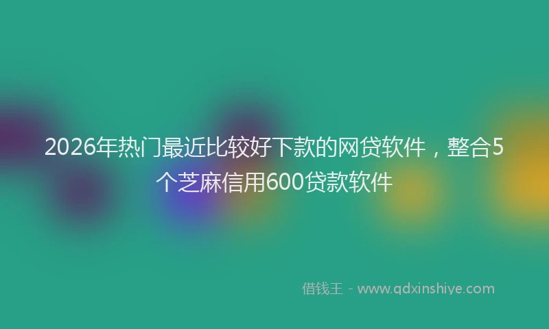 2026年热门最近比较好下款的网贷软件，整合5个芝麻信用600贷款软件