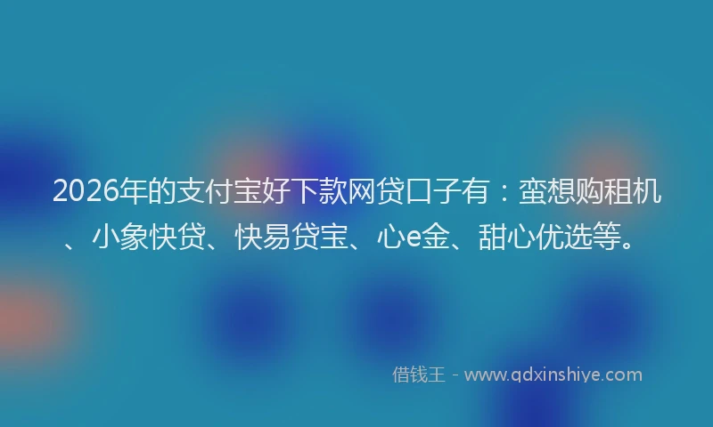 2026年的支付宝好下款网贷口子有：蛮想购租机、小象快贷、快易贷宝、心e金、甜心优选等。