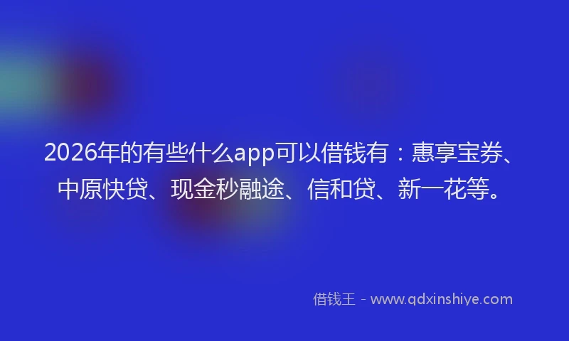 2026年的有些什么app可以借钱有：惠享宝券、中原快贷、现金秒融途、信和贷、新一花等。
