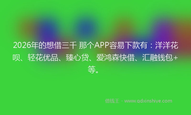 2026年的想借三千 那个APP容易下款有：洋洋花呗、轻花优品、臻心贷、爱鸿森快借、汇融钱包+等。