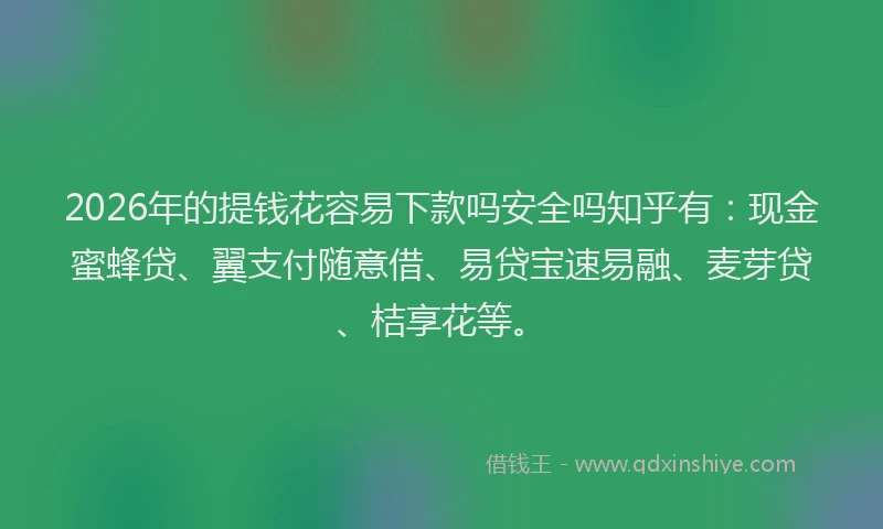 2026年的提钱花容易下款吗安全吗知乎有：现金蜜蜂贷、翼支付随意借、易贷宝速易融、麦芽贷、桔享花等。