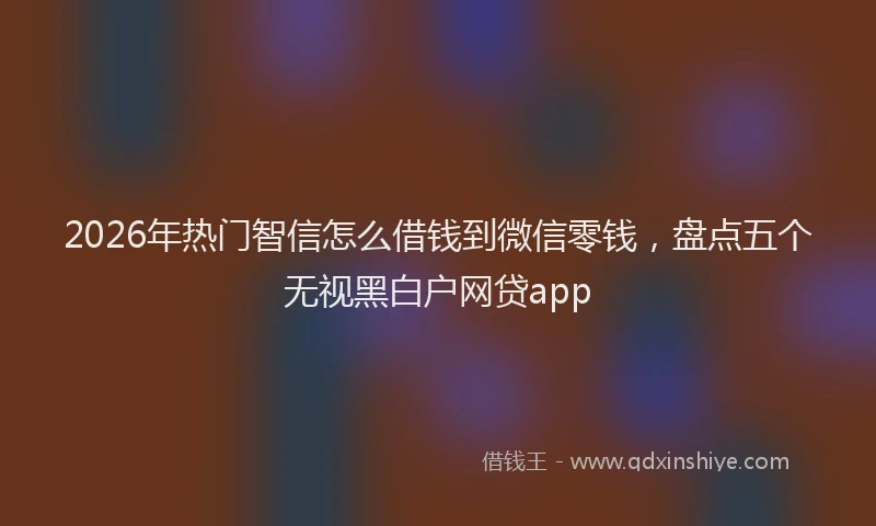 2026年热门智信怎么借钱到微信零钱，盘点五个无视黑白户网贷app