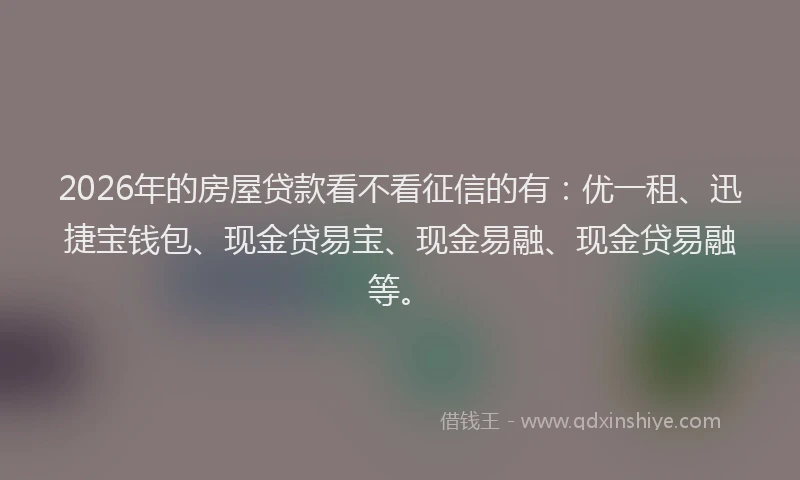 2026年的房屋贷款看不看征信的有：优一租、迅捷宝钱包、现金贷易宝、现金易融、现金贷易融等。