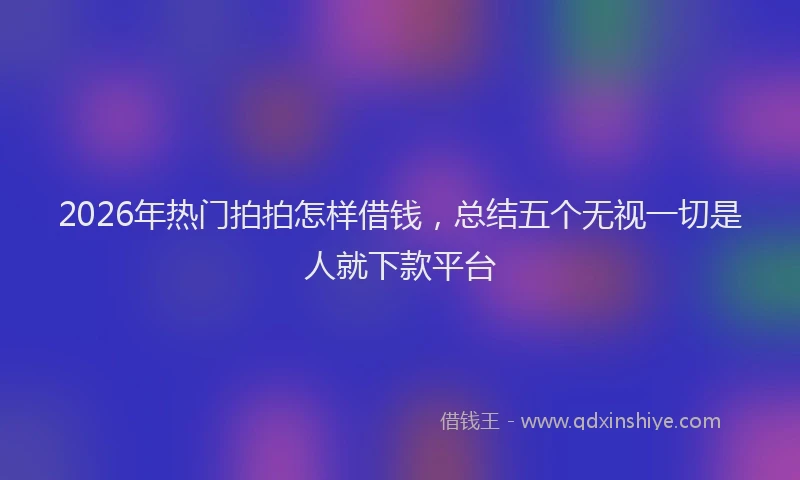 2026年热门拍拍怎样借钱，总结五个无视一切是人就下款平台