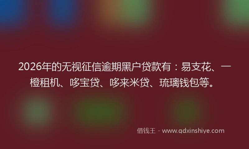 2026年的无视征信逾期黑户贷款有：易支花、一橙租机、哆宝贷、哆来米贷、琉璃钱包等。