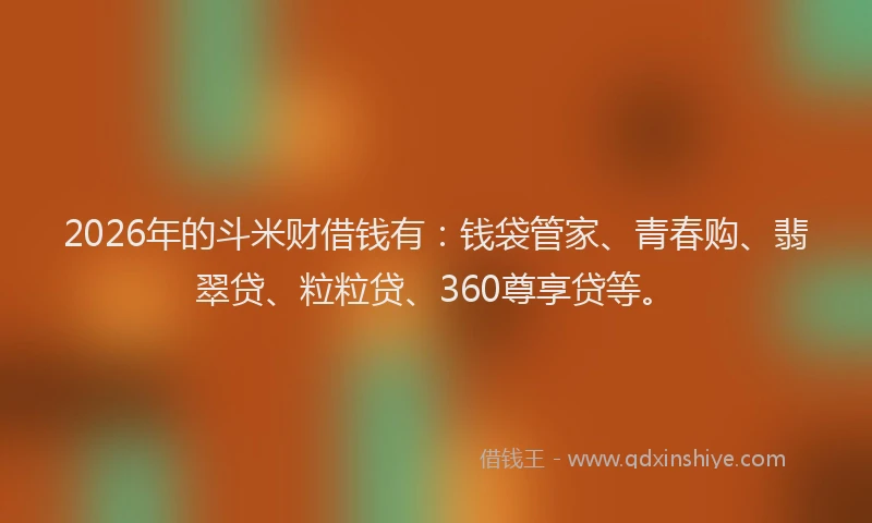 2026年的斗米财借钱有：钱袋管家、青春购、翡翠贷、粒粒贷、360尊享贷等。