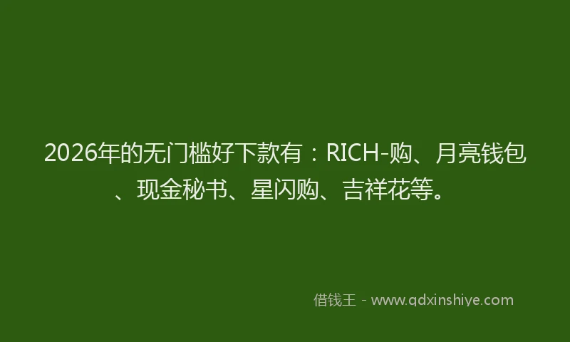 2026年的无门槛好下款有：RICH-购、月亮钱包、现金秘书、星闪购、吉祥花等。