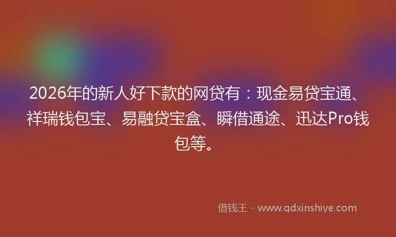 2026年的新人好下款的网贷有：现金易贷宝通、祥瑞钱包宝、易融贷宝盒、瞬借通途、迅达Pro钱包等。