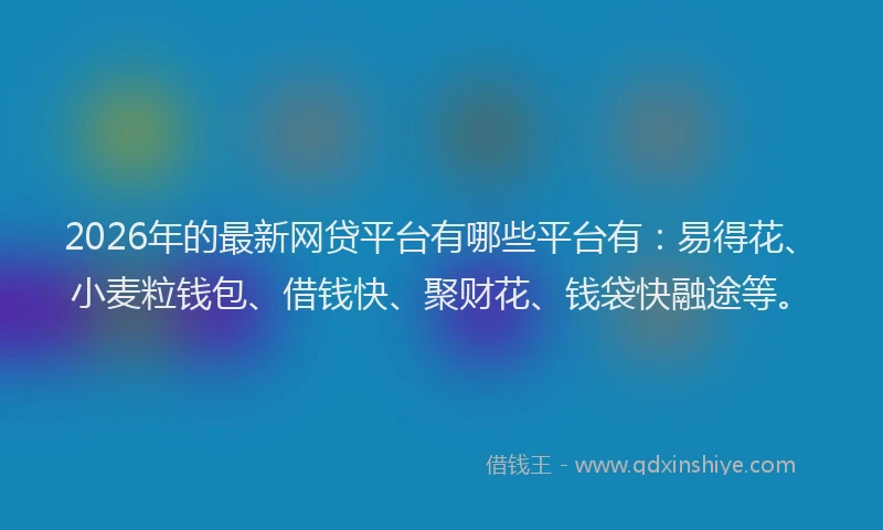 2026年的最新网贷平台有哪些平台有：易得花、小麦粒钱包、借钱快、聚财花、钱袋快融途等。