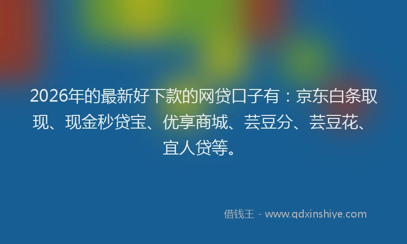 2026年的最新好下款的网贷口子有:京东白条取现、现金秒贷宝、优享商城、芸豆分、芸豆花、宜人贷等。